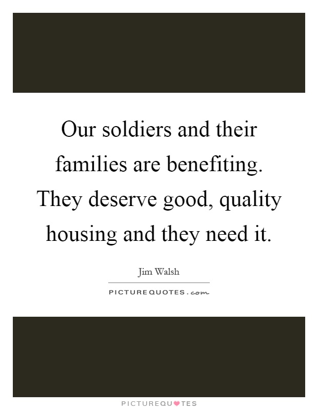 Our soldiers and their families are benefiting. They deserve good, quality housing and they need it Picture Quote #1