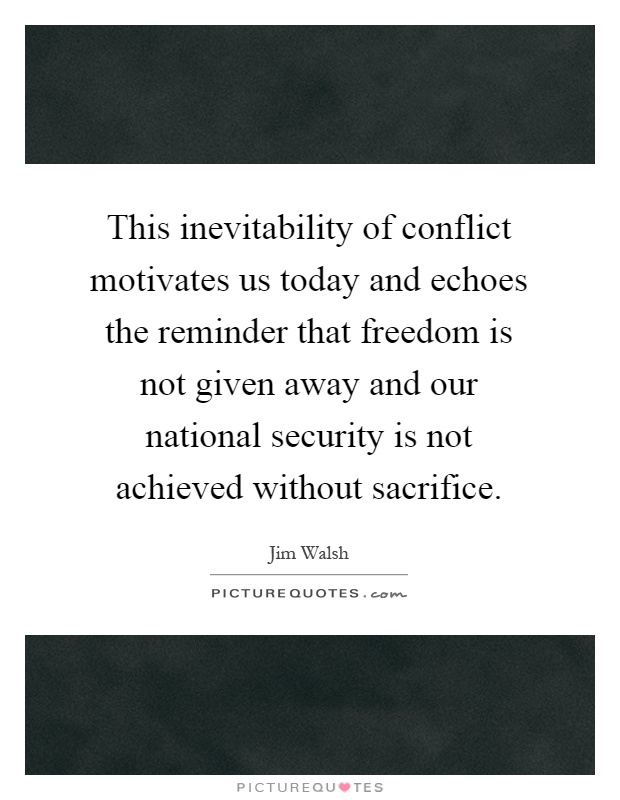 This inevitability of conflict motivates us today and echoes the reminder that freedom is not given away and our national security is not achieved without sacrifice Picture Quote #1