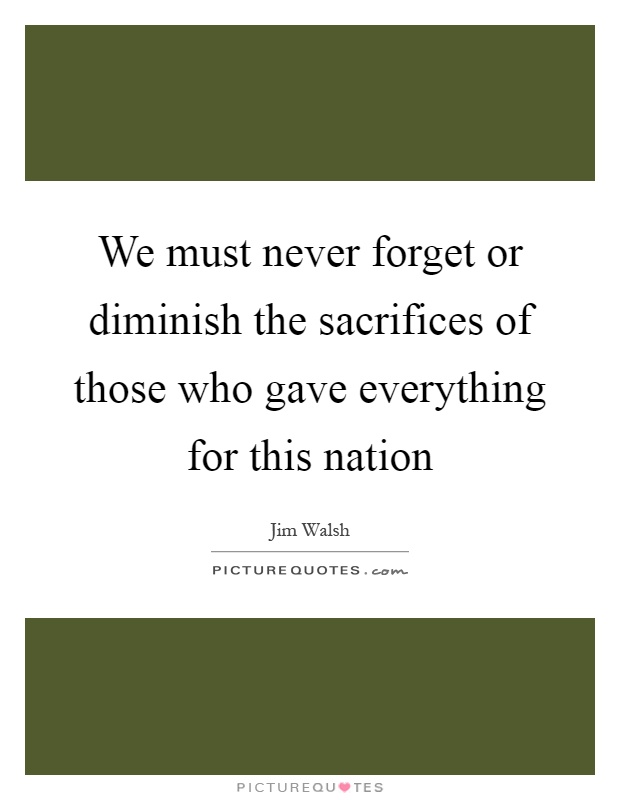 We must never forget or diminish the sacrifices of those who gave everything for this nation Picture Quote #1