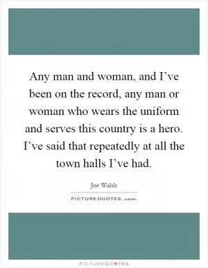 Any man and woman, and I’ve been on the record, any man or woman who wears the uniform and serves this country is a hero. I’ve said that repeatedly at all the town halls I’ve had Picture Quote #1