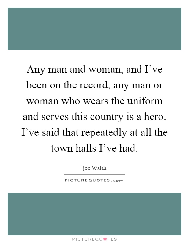 Any man and woman, and I've been on the record, any man or woman who wears the uniform and serves this country is a hero. I've said that repeatedly at all the town halls I've had Picture Quote #1