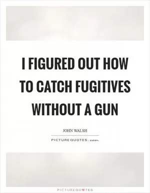 I figured out how to catch fugitives without a gun Picture Quote #1