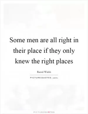 Some men are all right in their place if they only knew the right places Picture Quote #1