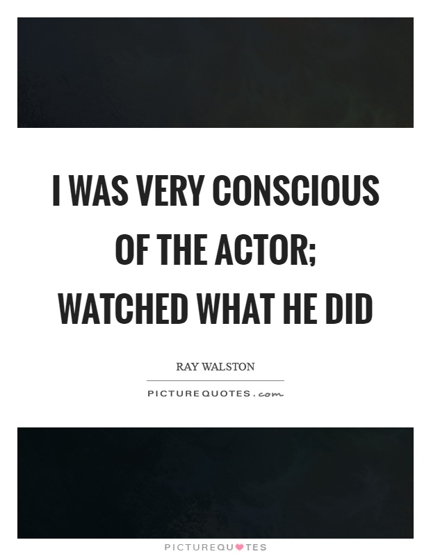 I was very conscious of the actor; watched what he did Picture Quote #1