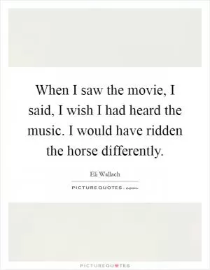 When I saw the movie, I said, I wish I had heard the music. I would have ridden the horse differently Picture Quote #1