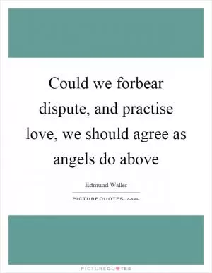 Could we forbear dispute, and practise love, we should agree as angels do above Picture Quote #1