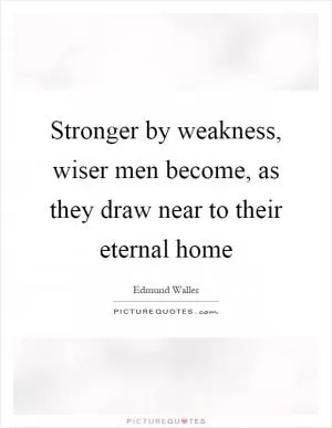 Stronger by weakness, wiser men become, as they draw near to their eternal home Picture Quote #1