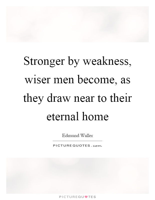 Stronger by weakness, wiser men become, as they draw near to their eternal home Picture Quote #1