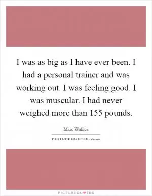I was as big as I have ever been. I had a personal trainer and was working out. I was feeling good. I was muscular. I had never weighed more than 155 pounds Picture Quote #1