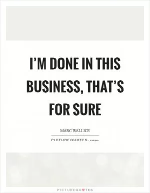 I’m done in this business, that’s for sure Picture Quote #1