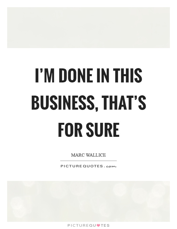 I'm done in this business, that's for sure Picture Quote #1