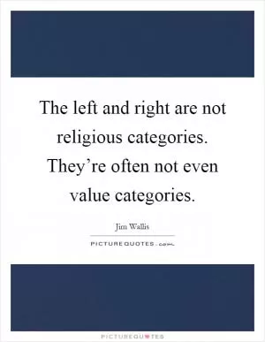 The left and right are not religious categories. They’re often not even value categories Picture Quote #1