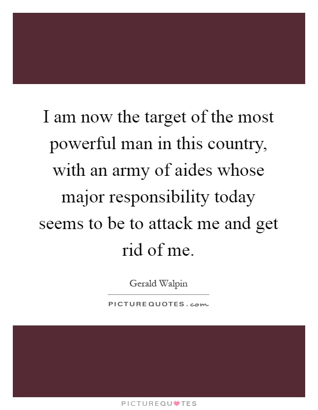 I am now the target of the most powerful man in this country, with an army of aides whose major responsibility today seems to be to attack me and get rid of me Picture Quote #1