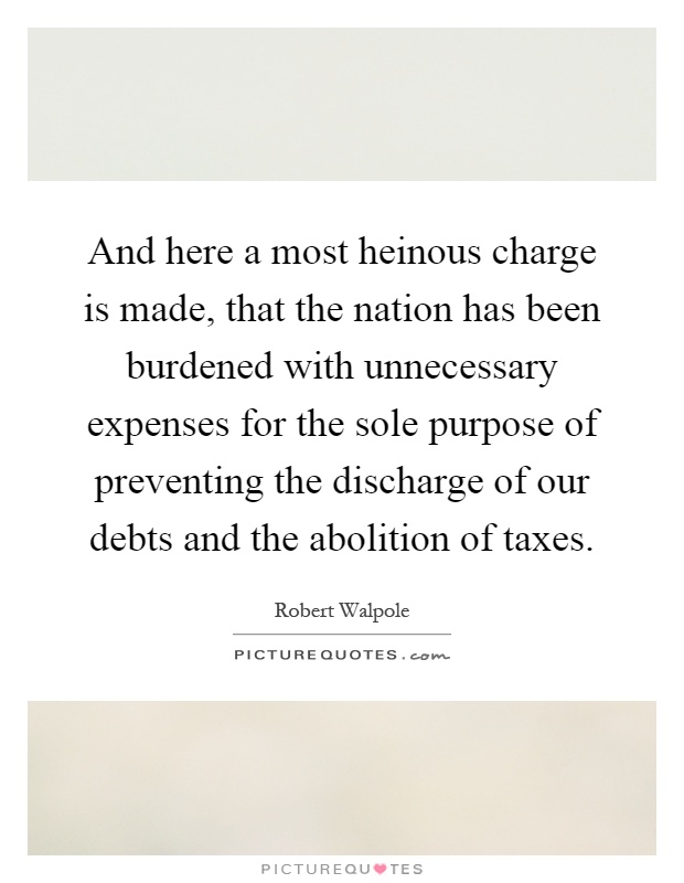 And here a most heinous charge is made, that the nation has been burdened with unnecessary expenses for the sole purpose of preventing the discharge of our debts and the abolition of taxes Picture Quote #1