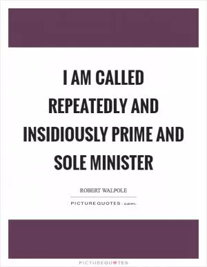 I am called repeatedly and insidiously prime and sole minister Picture Quote #1