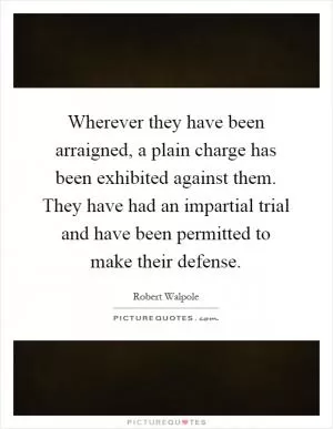 Wherever they have been arraigned, a plain charge has been exhibited against them. They have had an impartial trial and have been permitted to make their defense Picture Quote #1