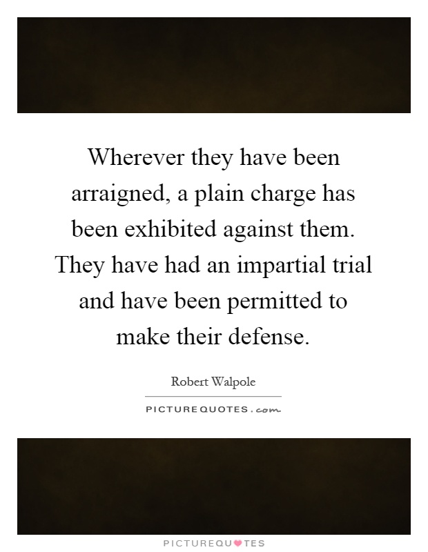 Wherever they have been arraigned, a plain charge has been exhibited against them. They have had an impartial trial and have been permitted to make their defense Picture Quote #1