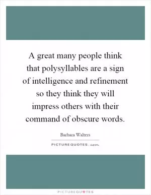 A great many people think that polysyllables are a sign of intelligence and refinement so they think they will impress others with their command of obscure words Picture Quote #1