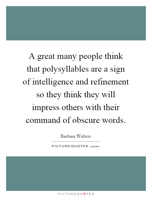 A great many people think that polysyllables are a sign of intelligence and refinement so they think they will impress others with their command of obscure words Picture Quote #1