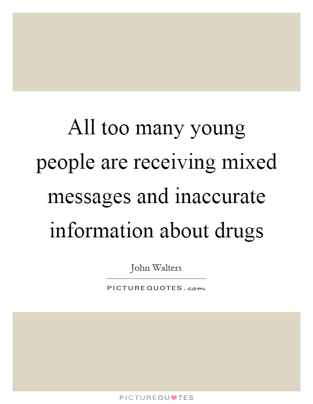 All too many young people are receiving mixed messages and inaccurate information about drugs Picture Quote #1