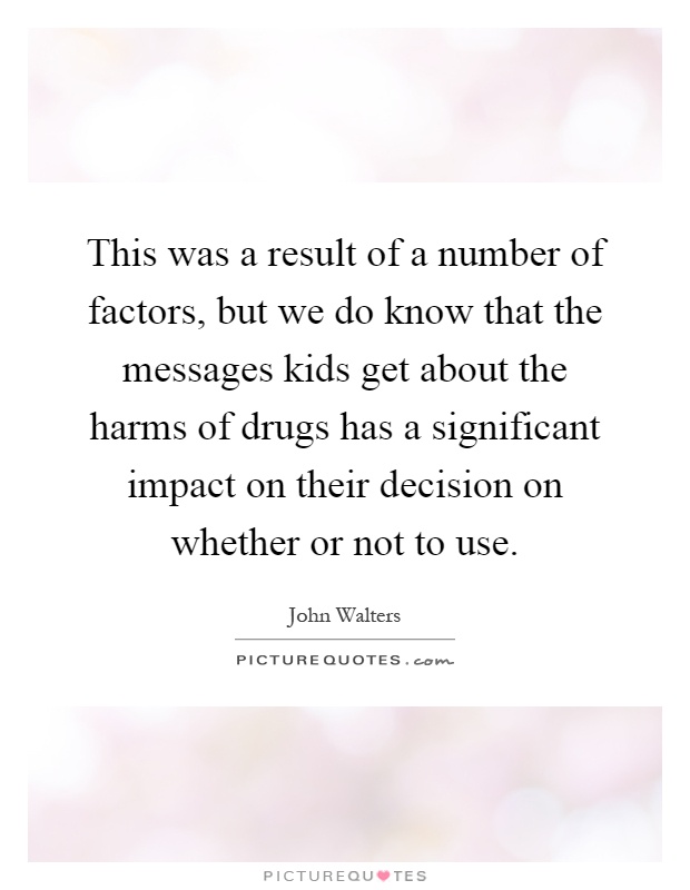 This was a result of a number of factors, but we do know that the messages kids get about the harms of drugs has a significant impact on their decision on whether or not to use Picture Quote #1