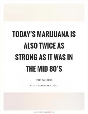 Today’s marijuana is also twice as strong as it was in the mid 80’s Picture Quote #1