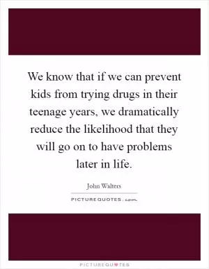 We know that if we can prevent kids from trying drugs in their teenage years, we dramatically reduce the likelihood that they will go on to have problems later in life Picture Quote #1