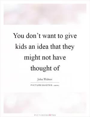 You don’t want to give kids an idea that they might not have thought of Picture Quote #1
