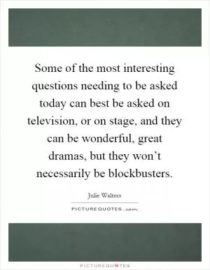 Some of the most interesting questions needing to be asked today can best be asked on television, or on stage, and they can be wonderful, great dramas, but they won’t necessarily be blockbusters Picture Quote #1