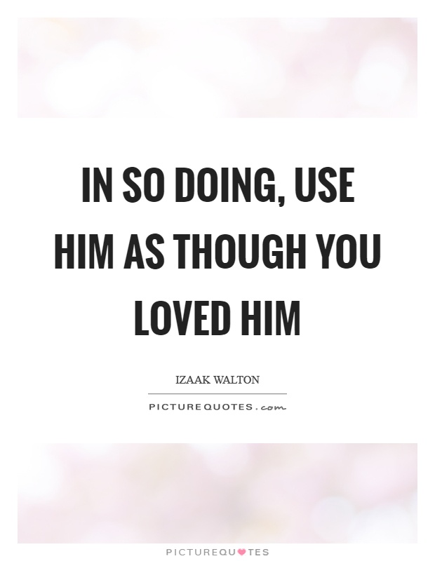 In so doing, use him as though you loved him Picture Quote #1