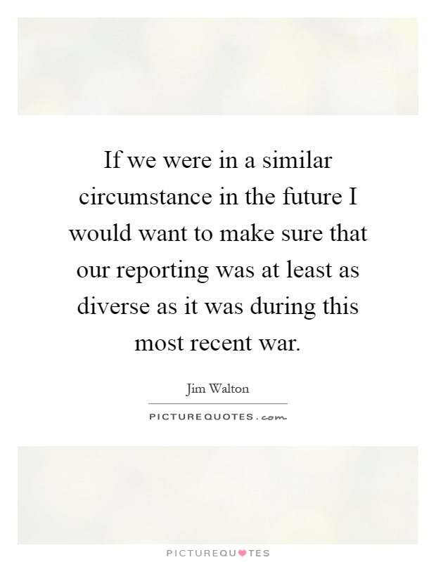 If we were in a similar circumstance in the future I would want to make sure that our reporting was at least as diverse as it was during this most recent war Picture Quote #1