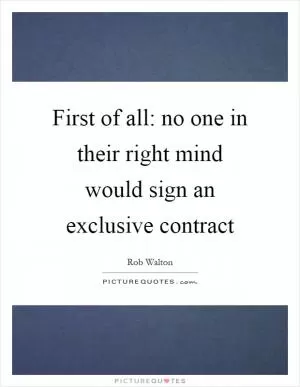 First of all: no one in their right mind would sign an exclusive contract Picture Quote #1