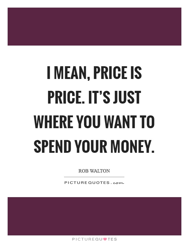 I mean, price is price. It's just where you want to spend your money Picture Quote #1