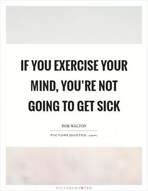 If you exercise your mind, you’re not going to get sick Picture Quote #1