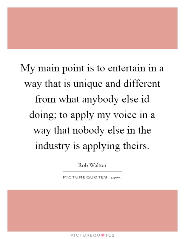 My main point is to entertain in a way that is unique and different from what anybody else id doing; to apply my voice in a way that nobody else in the industry is applying theirs Picture Quote #1