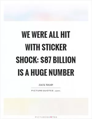 We were all hit with sticker shock: $87 billion is a huge number Picture Quote #1