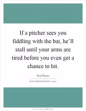 If a pitcher sees you fiddling with the bat, he’ll stall until your arms are tired before you even get a chance to hit Picture Quote #1