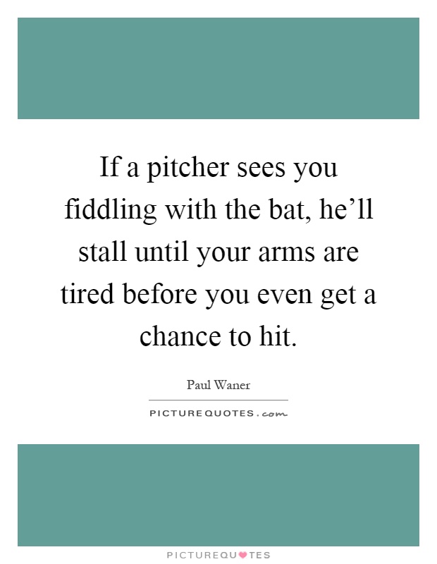 If a pitcher sees you fiddling with the bat, he'll stall until your arms are tired before you even get a chance to hit Picture Quote #1