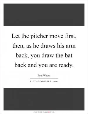 Let the pitcher move first, then, as he draws his arm back, you draw the bat back and you are ready Picture Quote #1