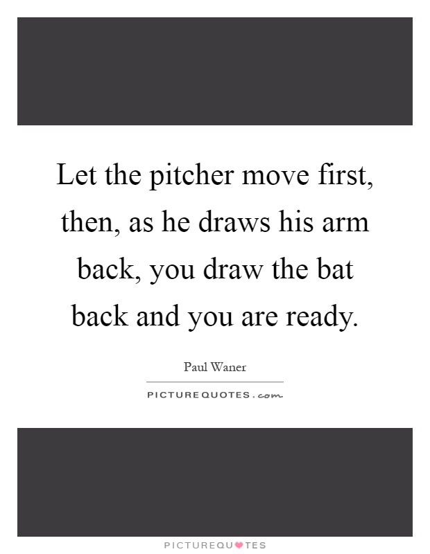 Let the pitcher move first, then, as he draws his arm back, you draw the bat back and you are ready Picture Quote #1