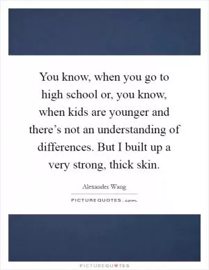You know, when you go to high school or, you know, when kids are younger and there’s not an understanding of differences. But I built up a very strong, thick skin Picture Quote #1