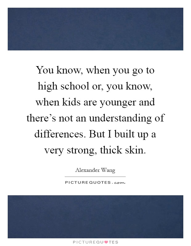 You know, when you go to high school or, you know, when kids are younger and there's not an understanding of differences. But I built up a very strong, thick skin Picture Quote #1