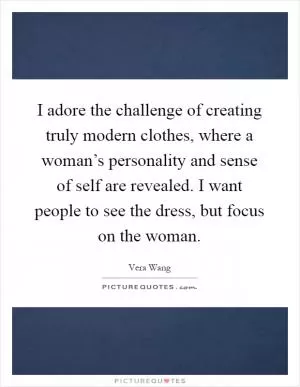 I adore the challenge of creating truly modern clothes, where a woman’s personality and sense of self are revealed. I want people to see the dress, but focus on the woman Picture Quote #1