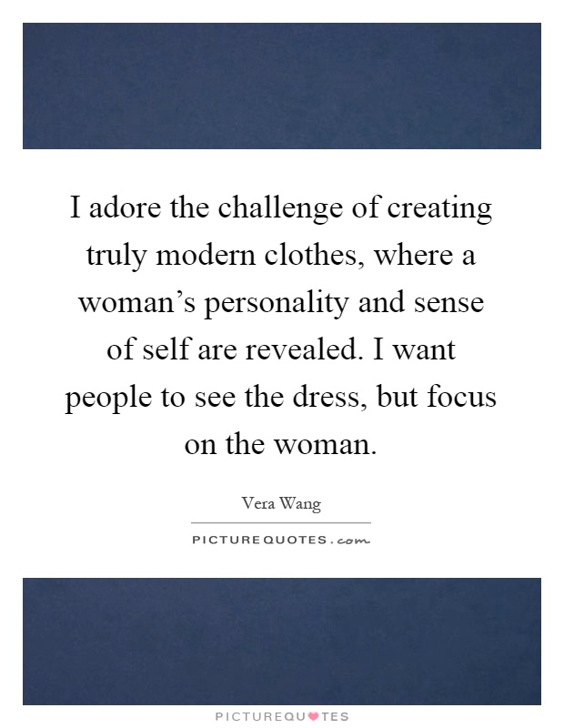 I adore the challenge of creating truly modern clothes, where a woman's personality and sense of self are revealed. I want people to see the dress, but focus on the woman Picture Quote #1