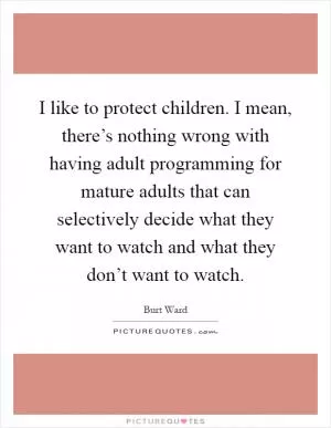 I like to protect children. I mean, there’s nothing wrong with having adult programming for mature adults that can selectively decide what they want to watch and what they don’t want to watch Picture Quote #1