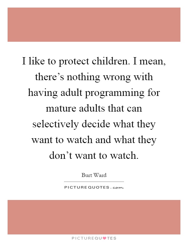 I like to protect children. I mean, there's nothing wrong with having adult programming for mature adults that can selectively decide what they want to watch and what they don't want to watch Picture Quote #1