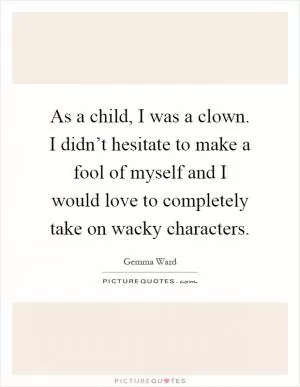 As a child, I was a clown. I didn’t hesitate to make a fool of myself and I would love to completely take on wacky characters Picture Quote #1
