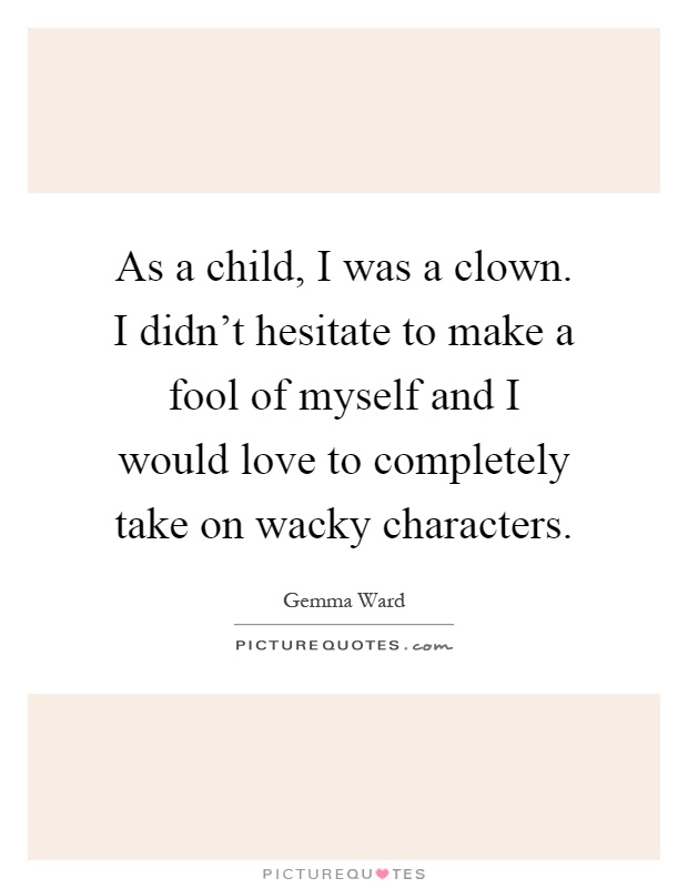 As a child, I was a clown. I didn't hesitate to make a fool of myself and I would love to completely take on wacky characters Picture Quote #1