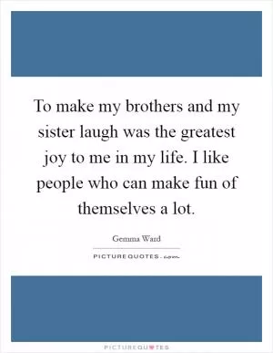 To make my brothers and my sister laugh was the greatest joy to me in my life. I like people who can make fun of themselves a lot Picture Quote #1