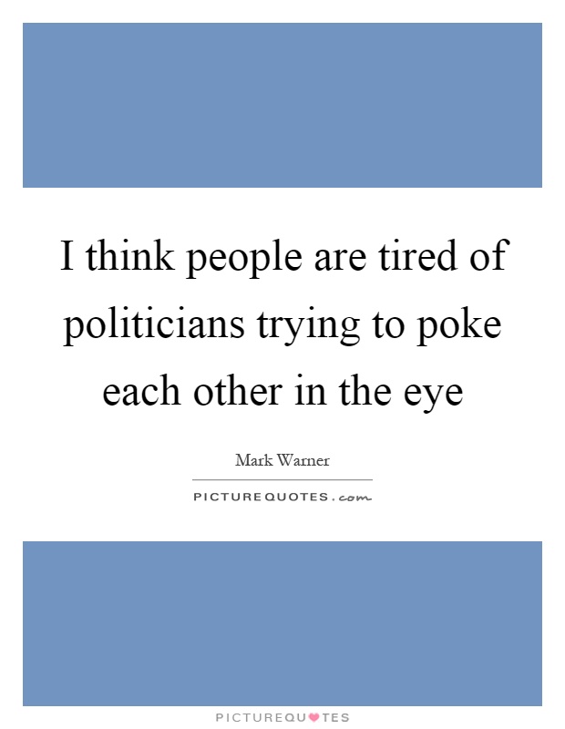 I think people are tired of politicians trying to poke each other in the eye Picture Quote #1